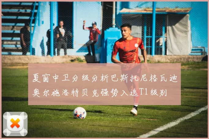 夏窗中卫分级分析巴斯托尼格瓦迪奥尔施洛特贝克强势入选T1级别