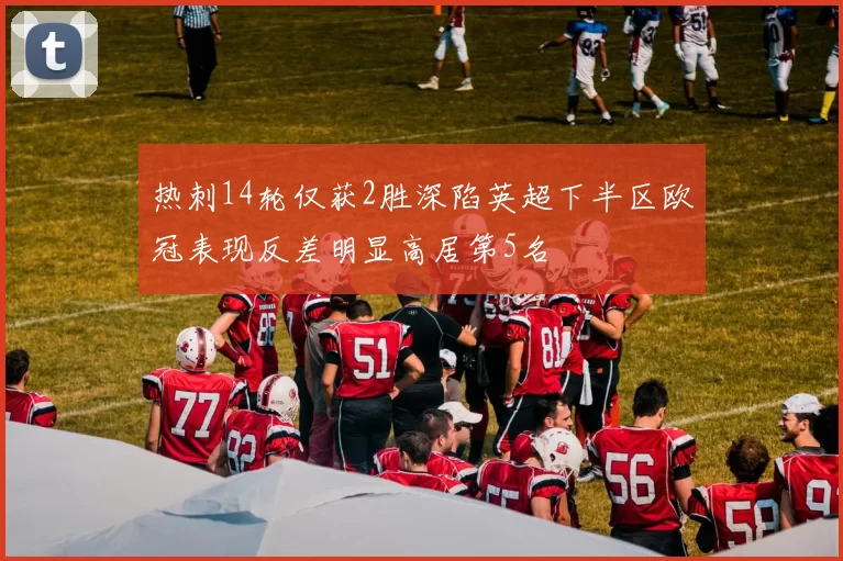 热刺14轮仅获2胜深陷英超下半区欧冠表现反差明显高居第5名