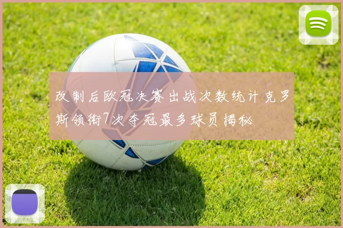 改制后欧冠决赛出战次数统计克罗斯领衔7次夺冠最多球员揭秘
