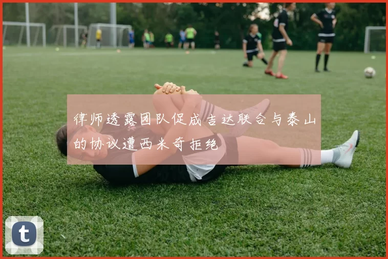 律师透露团队促成吉达联合与泰山的协议遭西米奇拒绝