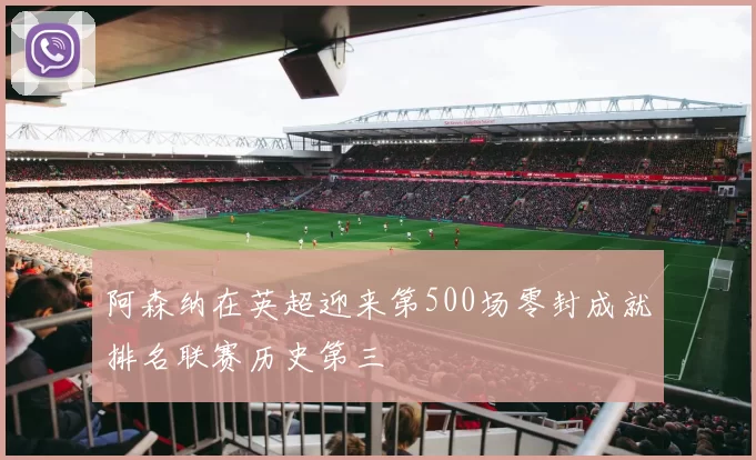 阿森纳在英超迎来第500场零封成就排名联赛历史第三