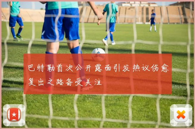巴特勒首次公开露面引发热议伤愈复出之路备受关注