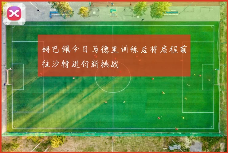 姆巴佩今日马德里训练后将启程前往沙特进行新挑战