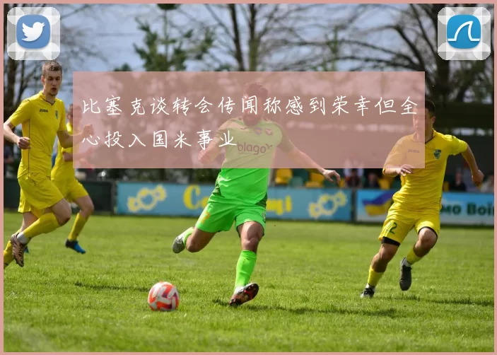 比塞克谈转会传闻称感到荣幸但全心投入国米事业