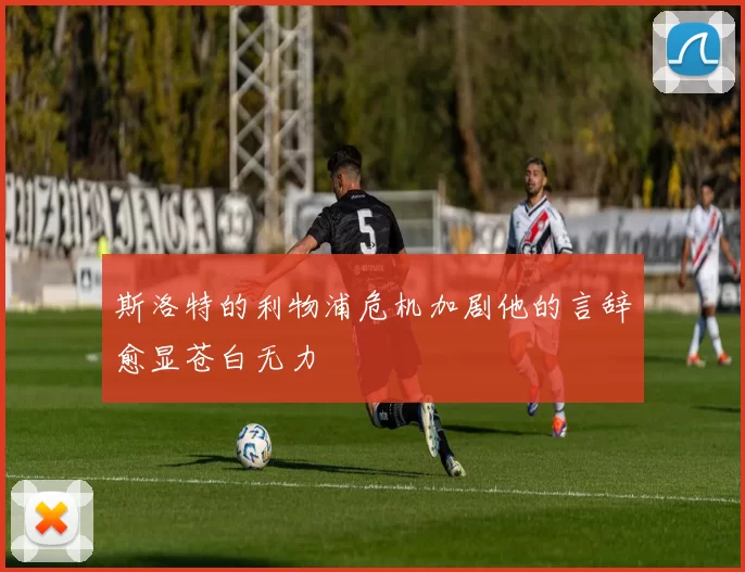 斯洛特的利物浦危机加剧他的言辞愈显苍白无力