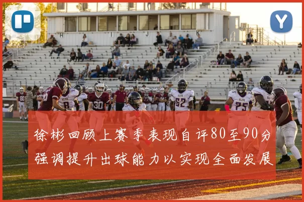 徐彬回顾上赛季表现自评80至90分强调提升出球能力以实现全面发展