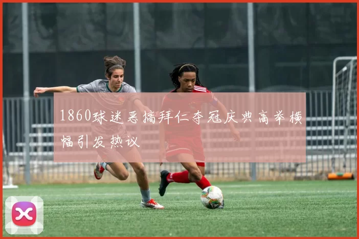 1860球迷恶搞拜仁夺冠庆典高举横幅引发热议