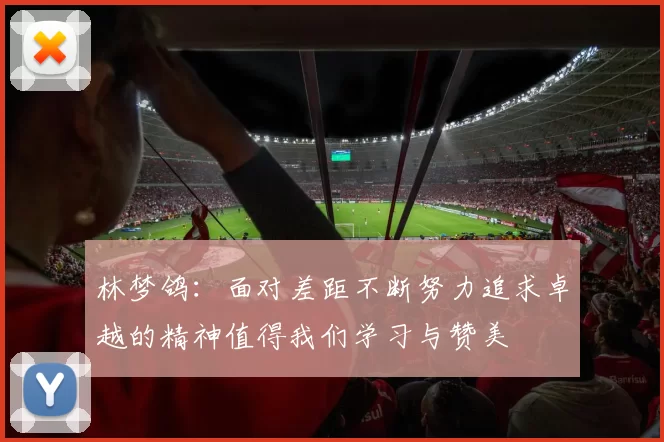 林梦鸽：面对差距不断努力追求卓越的精神值得我们学习与赞美