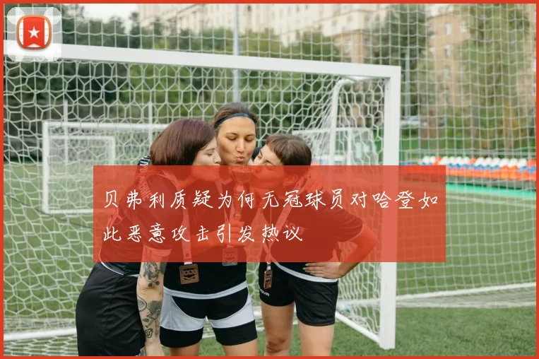 贝弗利质疑为何无冠球员对哈登如此恶意攻击引发热议
