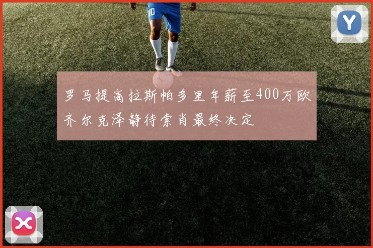 罗马提高拉斯帕多里年薪至400万欧齐尔克泽静待索肖最终决定